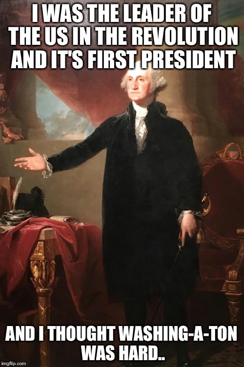 George Washington | I WAS THE LEADER OF THE US IN THE REVOLUTION AND IT'S FIRST PRESIDENT; AND I THOUGHT WASHING-A-TON WAS HARD.. | image tagged in george washington | made w/ Imgflip meme maker