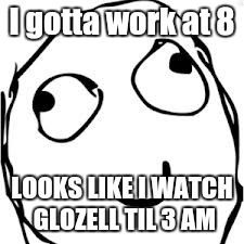 Then I can sue her if I crash on my way to work | I gotta work at 8; LOOKS LIKE I WATCH GLOZELL TIL 3 AM | image tagged in memes,derp | made w/ Imgflip meme maker