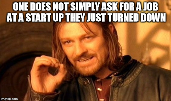 One Does Not Simply Meme | ONE DOES NOT SIMPLY ASK FOR A JOB AT A START UP THEY JUST TURNED DOWN | image tagged in memes,one does not simply | made w/ Imgflip meme maker