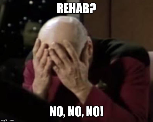 Captain Picard Double Facepalm | REHAB? NO, NO, NO! | image tagged in captain picard double facepalm | made w/ Imgflip meme maker