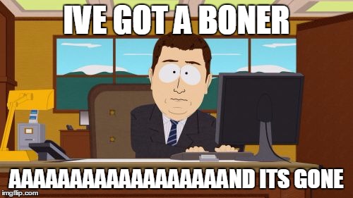 Aaaaand Its Gone Meme | IVE GOT A BONER; AAAAAAAAAAAAAAAAAAND ITS GONE | image tagged in memes,aaaaand its gone | made w/ Imgflip meme maker