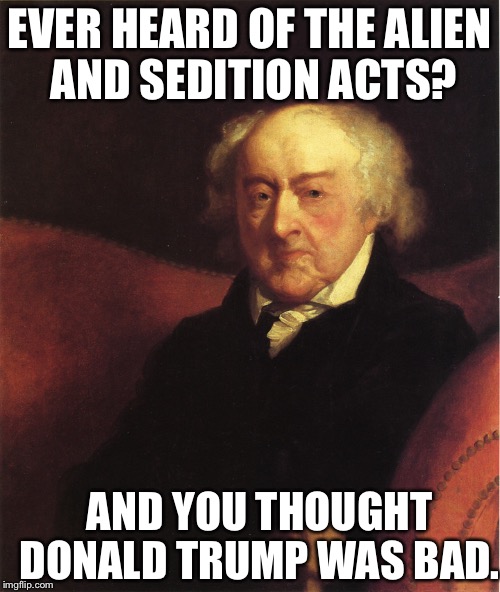 John Adams | EVER HEARD OF THE ALIEN AND SEDITION ACTS? AND YOU THOUGHT DONALD TRUMP WAS BAD. | image tagged in john adams | made w/ Imgflip meme maker