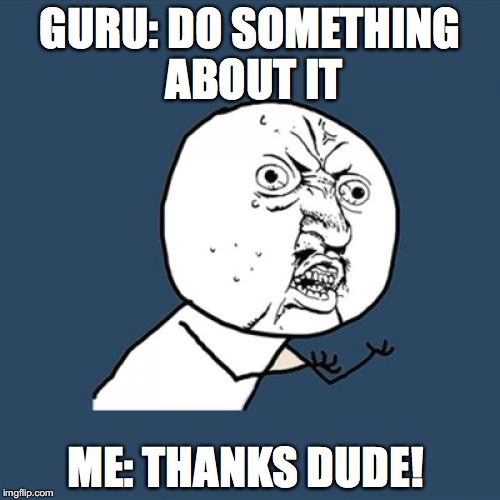 Y U No Meme | GURU: DO SOMETHING ABOUT IT; ME: THANKS DUDE! | image tagged in memes,y u no | made w/ Imgflip meme maker