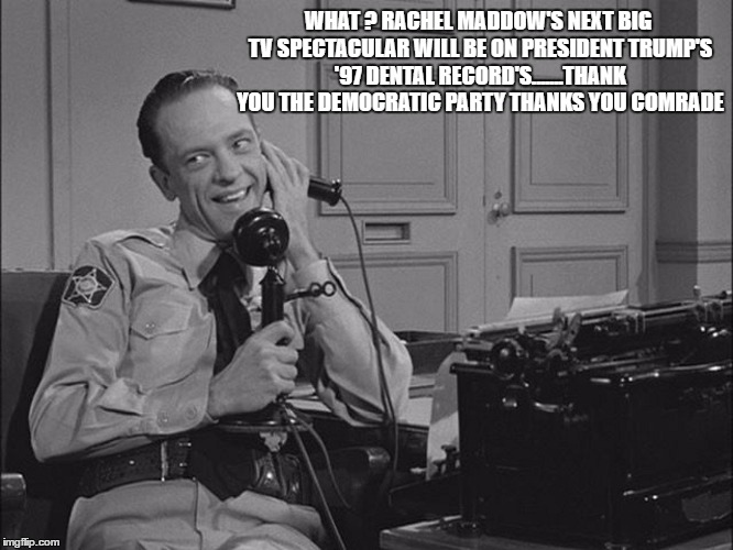 WHAT ? RACHEL MADDOW'S NEXT BIG TV SPECTACULAR WILL BE ON PRESIDENT TRUMP'S '97 DENTAL RECORD'S.......THANK YOU THE DEMOCRATIC PARTY THANKS YOU COMRADE | image tagged in barney fife | made w/ Imgflip meme maker