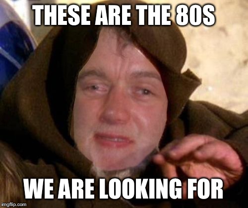 These are not the droids 10 guy is looking for | THESE ARE THE 80S WE ARE LOOKING FOR | image tagged in these are not the droids 10 guy is looking for | made w/ Imgflip meme maker
