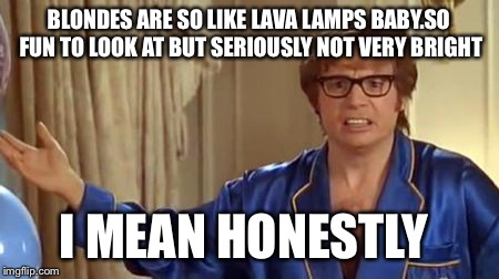 Lava light blondes  | BLONDES ARE SO LIKE LAVA LAMPS BABY.SO FUN TO LOOK AT BUT SERIOUSLY NOT VERY BRIGHT; I MEAN HONESTLY | image tagged in memes,austin powers honestly | made w/ Imgflip meme maker