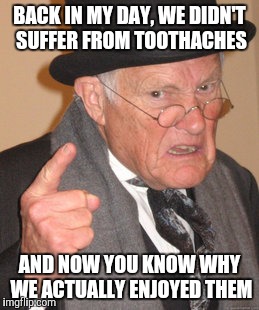 Back In My Day Meme | BACK IN MY DAY, WE DIDN'T SUFFER FROM TOOTHACHES AND NOW YOU KNOW WHY WE ACTUALLY ENJOYED THEM | image tagged in memes,back in my day | made w/ Imgflip meme maker
