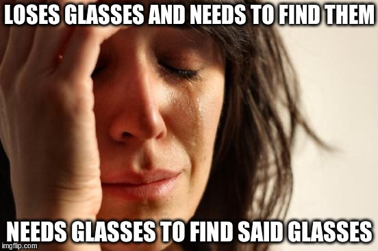 First World Problems Meme | LOSES GLASSES AND NEEDS TO FIND THEM; NEEDS GLASSES TO FIND SAID GLASSES | image tagged in memes,first world problems | made w/ Imgflip meme maker