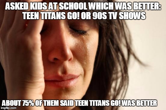 The 90s have been forgotten | ASKED KIDS AT SCHOOL WHICH WAS BETTER: TEEN TITANS GO! OR 90S TV SHOWS; ABOUT 75% OF THEM SAID TEEN TITANS GO! WAS BETTER | image tagged in memes,first world problems,90s,cartoon | made w/ Imgflip meme maker