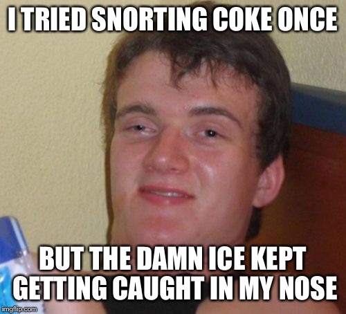 Ice ice baby | I TRIED SNORTING COKE ONCE; BUT THE DAMN ICE KEPT GETTING CAUGHT IN MY NOSE | image tagged in memes,10 guy | made w/ Imgflip meme maker