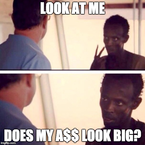 Captain Phillips - I'm The Captain Now | LOOK AT ME; DOES MY A$$ LOOK BIG? | image tagged in memes,captain phillips - i'm the captain now | made w/ Imgflip meme maker