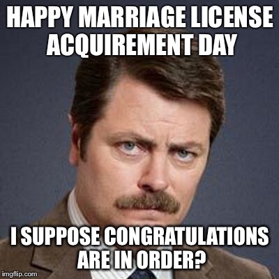Ron Congrats  | HAPPY MARRIAGE LICENSE ACQUIREMENT DAY; I SUPPOSE CONGRATULATIONS ARE IN ORDER? | image tagged in ron congrats | made w/ Imgflip meme maker