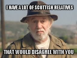 George Carlin | I HAVE A LOT OF SCOTTISH RELATIVES THAT WOULD DISAGREE WITH YOU | image tagged in george carlin | made w/ Imgflip meme maker