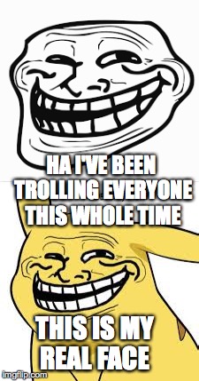 trollololoolooloololololool | HA I'VE BEEN TROLLING EVERYONE THIS WHOLE TIME; THIS IS MY REAL FACE | image tagged in troll,troll face,pikachu,memes | made w/ Imgflip meme maker