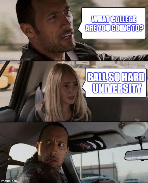 The Rock Driving Meme | WHAT COLLEGE ARE YOU GOING TO? BALL SO HARD UNIVERSITY | image tagged in memes,the rock driving | made w/ Imgflip meme maker