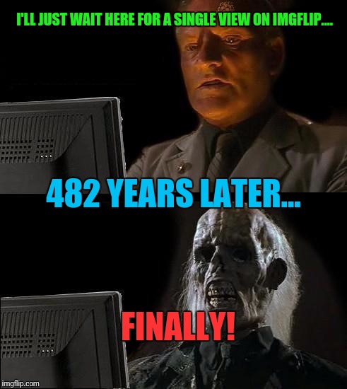 I'll Just Wait Here | I'LL JUST WAIT HERE FOR A SINGLE VIEW ON IMGFLIP.... 482 YEARS LATER... FINALLY! | image tagged in memes,ill just wait here,scumbag | made w/ Imgflip meme maker