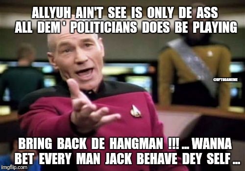 Picard Wtf Meme | ALLYUH  AIN'T  SEE  IS  ONLY  DE  ASS  ALL  DEM '  POLITICIANS  DOES  BE  PLAYING; @UPTODAMEME; BRING  BACK  DE  HANGMAN  !!! ... WANNA  BET  EVERY  MAN  JACK  BEHAVE  DEY  SELF ... | image tagged in memes,picard wtf | made w/ Imgflip meme maker