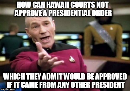 Picard Wtf Meme | HOW CAN HAWAII COURTS NOT APPROVE A PRESIDENTIAL ORDER; WHICH THEY ADMIT WOULD BE APPROVED IF IT CAME FROM ANY OTHER PRESIDENT | image tagged in memes,picard wtf | made w/ Imgflip meme maker
