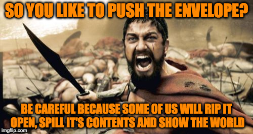 Pushing the Envelope?  I have one huge Letter Opener | SO YOU LIKE TO PUSH THE ENVELOPE? BE CAREFUL BECAUSE SOME OF US WILL RIP IT OPEN, SPILL IT'S CONTENTS AND SHOW THE WORLD | image tagged in memes,sparta leonidas | made w/ Imgflip meme maker