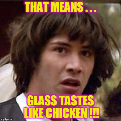 Conspiracy Keanu Meme | THAT MEANS . . . GLASS TASTES LIKE CHICKEN !!! | image tagged in memes,conspiracy keanu | made w/ Imgflip meme maker