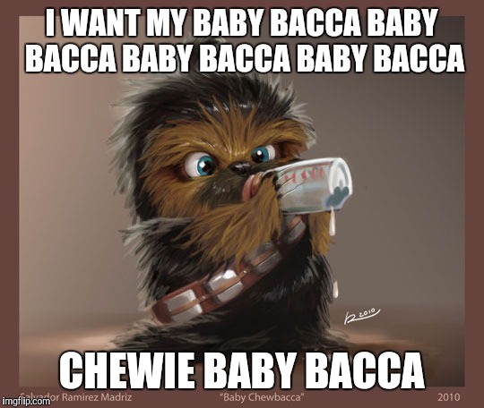 I WANT MY BABY BACCA BABY BACCA BABY BACCA BABY BACCA CHEWIE BABY BACCA | made w/ Imgflip meme maker