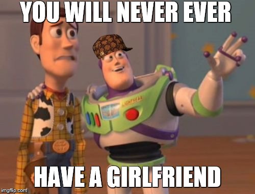 X, X Everywhere | YOU WILL NEVER EVER; HAVE A GIRLFRIEND | image tagged in memes,x x everywhere,scumbag | made w/ Imgflip meme maker