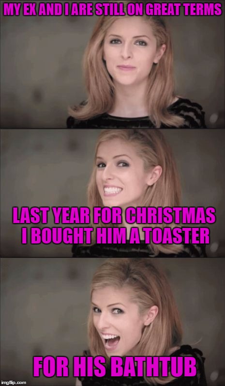 EX WEEK! AN rrt2590 EVENT!  | MY EX AND I ARE STILL ON GREAT TERMS; LAST YEAR FOR CHRISTMAS I BOUGHT HIM A TOASTER; FOR HIS BATHTUB | image tagged in memes,bad pun anna kendrick,ex week,lynch1979 | made w/ Imgflip meme maker