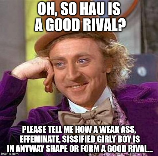 Creepy Condescending Wonka Meme | OH, SO HAU IS A GOOD RIVAL? PLEASE TELL ME HOW A WEAK ASS, EFFEMINATE, SISSIFIED GIRLY BOY IS IN ANYWAY SHAPE OR FORM A GOOD RIVAL... | image tagged in memes,creepy condescending wonka | made w/ Imgflip meme maker