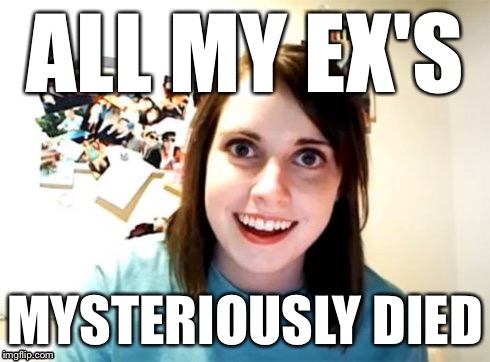 Overly Attached Girlfriend | ALL MY EX'S MYSTERIOUSLY DIED | image tagged in overly attached girlfriend | made w/ Imgflip meme maker