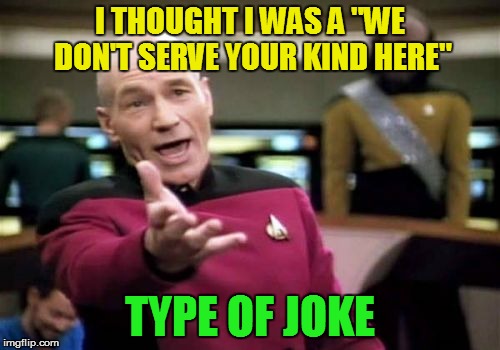Picard Wtf Meme | I THOUGHT I WAS A "WE DON'T SERVE YOUR KIND HERE" TYPE OF JOKE | image tagged in memes,picard wtf | made w/ Imgflip meme maker