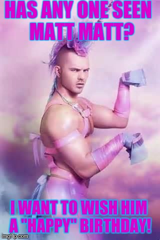 Gay Unicorn | HAS ANY ONE SEEN
 MATT MATT? I WANT TO WISH HIM A "HAPPY" BIRTHDAY! | image tagged in gay unicorn | made w/ Imgflip meme maker