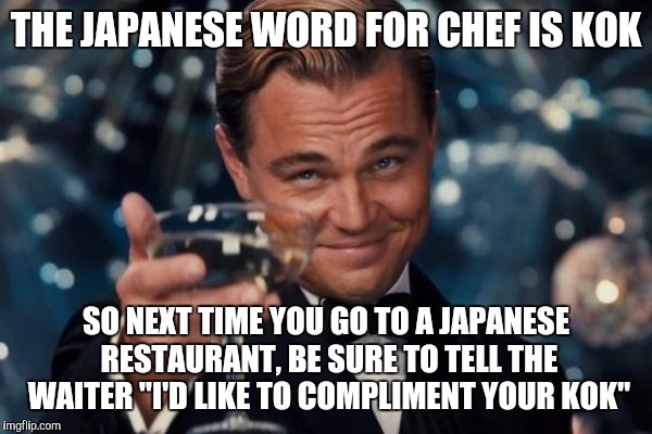Leonardo Dicaprio Cheers Meme | THE JAPANESE WORD FOR CHEF IS KOK; SO NEXT TIME YOU GO TO A JAPANESE RESTAURANT, BE SURE TO TELL THE WAITER "I'D LIKE TO COMPLIMENT YOUR KOK" | image tagged in memes,leonardo dicaprio cheers | made w/ Imgflip meme maker