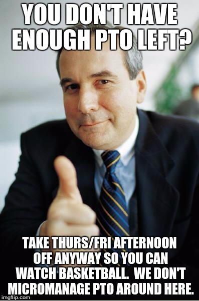 Good Guy Boss | YOU DON'T HAVE ENOUGH PTO LEFT? TAKE THURS/FRI AFTERNOON OFF ANYWAY SO YOU CAN WATCH BASKETBALL.  WE DON'T MICROMANAGE PTO AROUND HERE. | image tagged in good guy boss | made w/ Imgflip meme maker