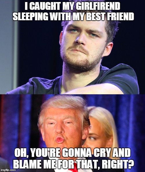 Finn about to blame Trump | I CAUGHT MY GIRLFIREND SLEEPING WITH MY BEST FRIEND; OH, YOU'RE GONNA CRY AND BLAME ME FOR THAT, RIGHT? | image tagged in finn jones,donald trump | made w/ Imgflip meme maker