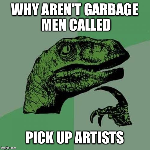 If garbage men pick up garbage why then not ... | WHY AREN'T GARBAGE MEN CALLED; PICK UP ARTISTS | image tagged in memes,philosoraptor,funny | made w/ Imgflip meme maker