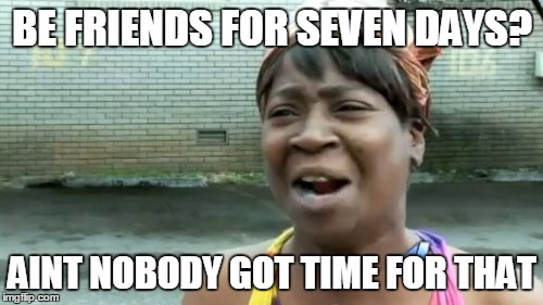 Ain't Nobody Got Time For That Meme | BE FRIENDS FOR SEVEN DAYS? AINT NOBODY GOT TIME FOR THAT | image tagged in memes,aint nobody got time for that | made w/ Imgflip meme maker