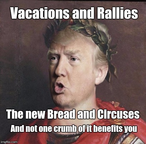 Bread and Jerkus | Vacations and Rallies; The new Bread and Circuses; And not one crumb of it benefits you | image tagged in trump vacations rallies cesar | made w/ Imgflip meme maker