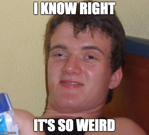 10 Guy Meme | I KNOW RIGHT IT'S SO WEIRD | image tagged in memes,10 guy | made w/ Imgflip meme maker
