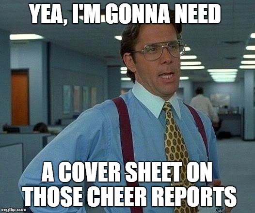 That Would Be Great Meme | YEA, I'M GONNA NEED; A COVER SHEET ON THOSE CHEER REPORTS | image tagged in memes,that would be great | made w/ Imgflip meme maker