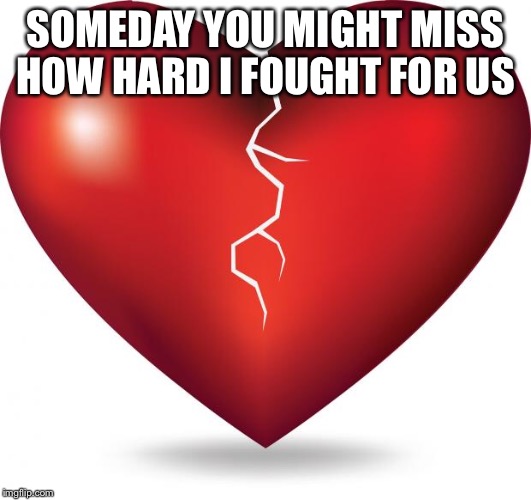 broken heart  | SOMEDAY YOU MIGHT MISS HOW HARD I FOUGHT FOR US | image tagged in broken heart | made w/ Imgflip meme maker