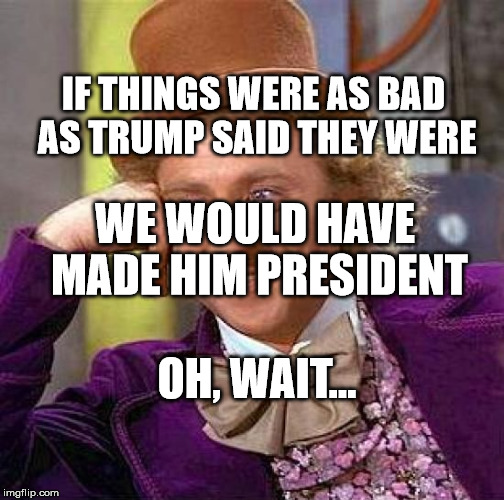 Creepy Condescending Wonka | IF THINGS WERE AS BAD AS TRUMP SAID THEY WERE; WE WOULD HAVE MADE HIM PRESIDENT; OH, WAIT... | image tagged in memes,creepy condescending wonka | made w/ Imgflip meme maker