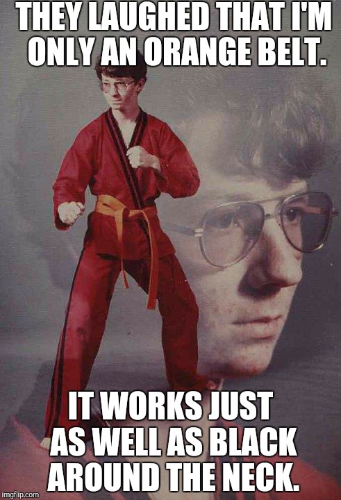 Karate Kyle Meme | THEY LAUGHED THAT I'M ONLY AN ORANGE BELT. IT WORKS JUST AS WELL AS BLACK AROUND THE NECK. | image tagged in memes,karate kyle | made w/ Imgflip meme maker