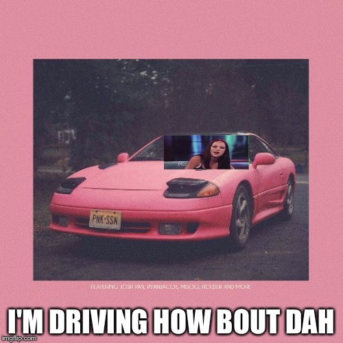 Pink Car | I'M DRIVING HOW BOUT DAH | image tagged in pink car | made w/ Imgflip meme maker