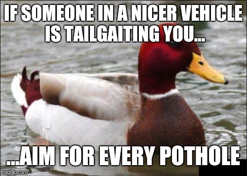 Malicious Advice Mallard Meme | IF SOMEONE IN A NICER VEHICLE IS TAILGAITING YOU... ...AIM FOR EVERY POTHOLE | image tagged in memes,malicious advice mallard | made w/ Imgflip meme maker