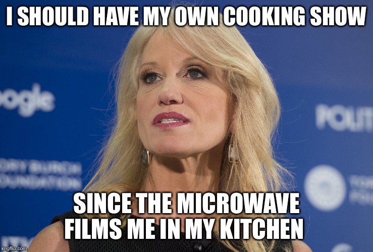 Microwave Cooking Show | I SHOULD HAVE MY OWN COOKING SHOW; SINCE THE MICROWAVE FILMS ME IN MY KITCHEN | image tagged in kellyanne conway,microwave,cooking,funny memes | made w/ Imgflip meme maker