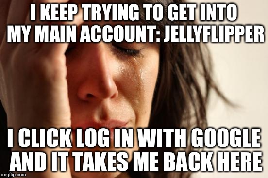 So frustrating... Better get on my computer then! | I KEEP TRYING TO GET INTO MY MAIN ACCOUNT: JELLYFLIPPER; I CLICK LOG IN WITH GOOGLE AND IT TAKES ME BACK HERE | image tagged in memes,first world problems | made w/ Imgflip meme maker