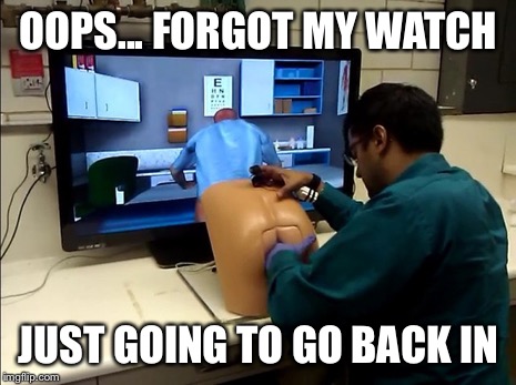 Prostate exam | OOPS... FORGOT MY WATCH; JUST GOING TO GO BACK IN | image tagged in prostate exam,the doctor is in | made w/ Imgflip meme maker