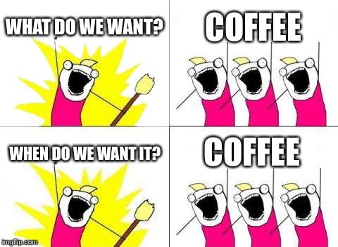 What Do We Want Meme | WHAT DO WE WANT? COFFEE; COFFEE; WHEN DO WE WANT IT? | image tagged in memes,what do we want | made w/ Imgflip meme maker