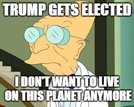 I don't want to live on this planet anymore | TRUMP GETS ELECTED; I DON'T WANT TO LIVE ON THIS PLANET ANYMORE | image tagged in i don't want to live on this planet anymore | made w/ Imgflip meme maker