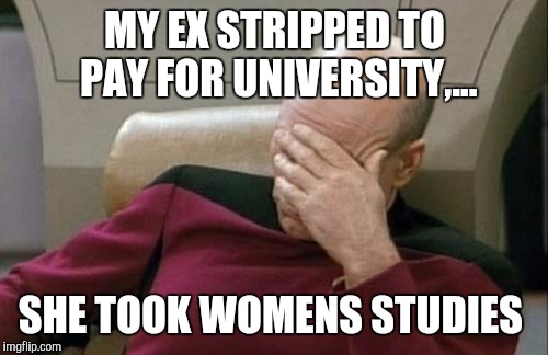 Captain Picard Facepalm Meme | MY EX STRIPPED TO PAY FOR UNIVERSITY,... SHE TOOK WOMENS STUDIES | image tagged in memes,captain picard facepalm | made w/ Imgflip meme maker